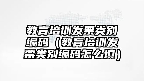 教育培訓(xùn)發(fā)票類別編碼（教育培訓(xùn)發(fā)票類別編碼怎么填）