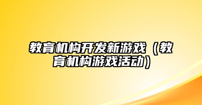 教育機(jī)構(gòu)開發(fā)新游戲（教育機(jī)構(gòu)游戲活動）