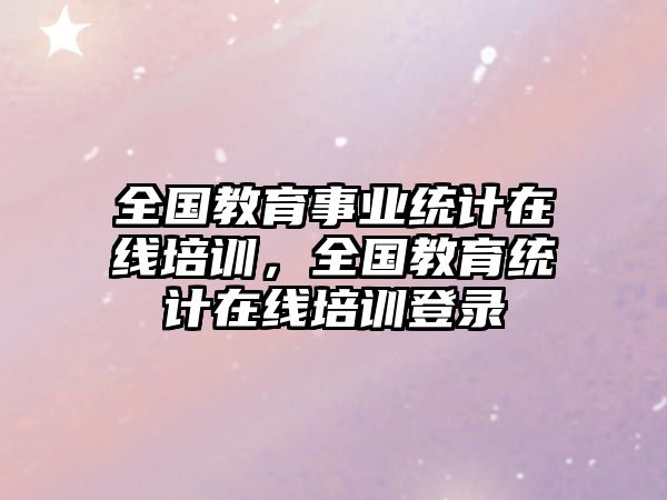 全國教育事業(yè)統(tǒng)計在線培訓，全國教育統(tǒng)計在線培訓登錄