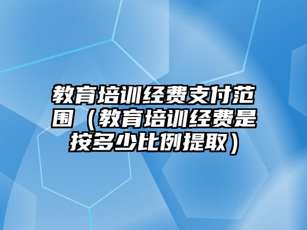 教育培訓(xùn)經(jīng)費(fèi)支付范圍（教育培訓(xùn)經(jīng)費(fèi)是按多少比例提取）