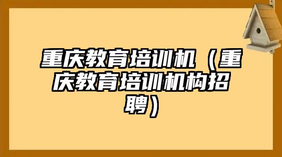 重慶教育培訓機（重慶教育培訓機構招聘）