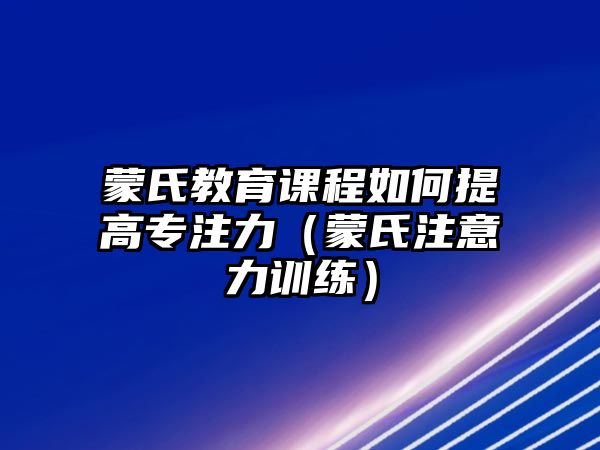 蒙氏教育課程如何提高專注力（蒙氏注意力訓練）