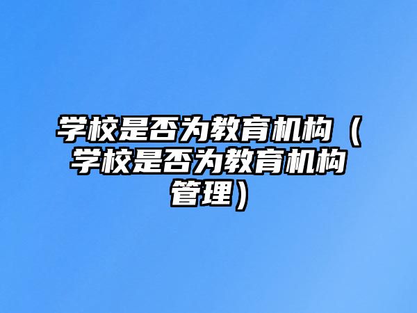 學(xué)校是否為教育機(jī)構(gòu)（學(xué)校是否為教育機(jī)構(gòu)管理）