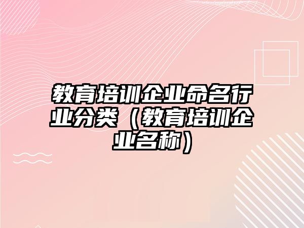 教育培訓(xùn)企業(yè)命名行業(yè)分類（教育培訓(xùn)企業(yè)名稱）