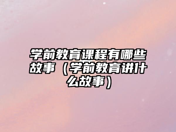 學(xué)前教育課程有哪些故事（學(xué)前教育講什么故事）