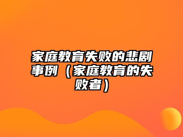 家庭教育失敗的悲劇事例（家庭教育的失敗者）