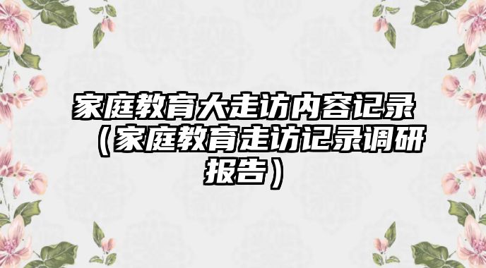 家庭教育大走訪內容記錄（家庭教育走訪記錄調研報告）