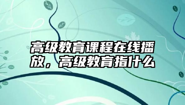 高級教育課程在線播放，高級教育指什么