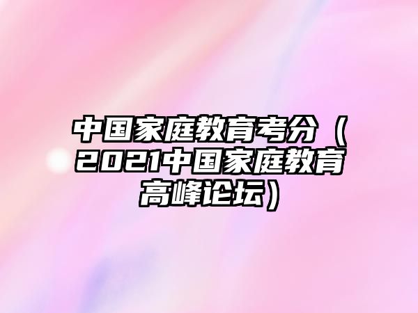 中國家庭教育考分（2021中國家庭教育高峰論壇）