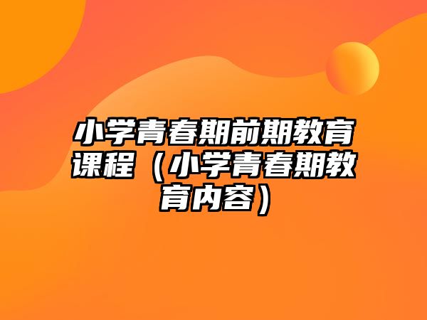 小學(xué)青春期前期教育課程（小學(xué)青春期教育內(nèi)容）