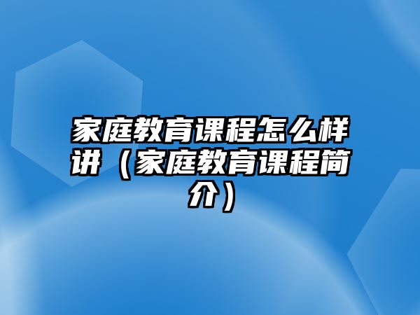 家庭教育課程怎么樣講（家庭教育課程簡介）