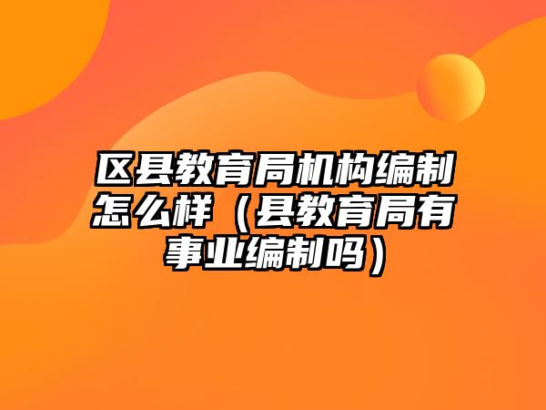 區(qū)縣教育局機構(gòu)編制怎么樣（縣教育局有事業(yè)編制嗎）