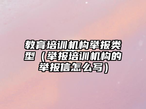 教育培訓機構舉報類型（舉報培訓機構的舉報信怎么寫）