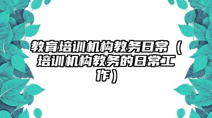 教育培訓機構教務日常（培訓機構教務的日常工作）