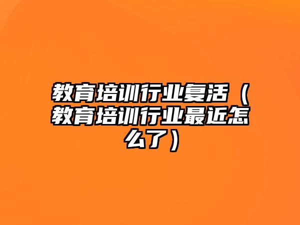 教育培訓(xùn)行業(yè)復(fù)活（教育培訓(xùn)行業(yè)最近怎么了）