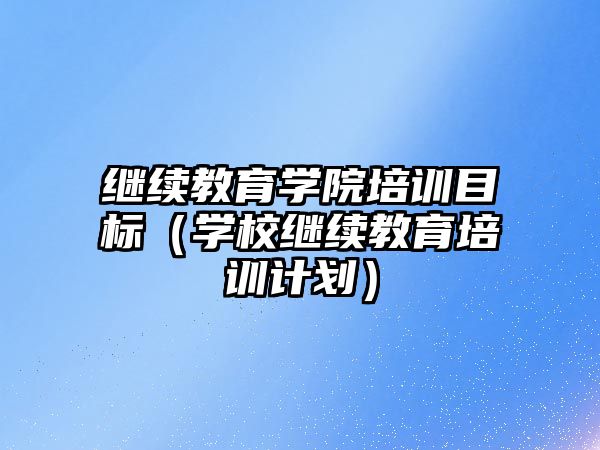 繼續(xù)教育學院培訓目標（學校繼續(xù)教育培訓計劃）