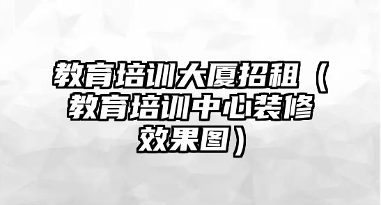 教育培訓(xùn)大廈招租（教育培訓(xùn)中心裝修效果圖）