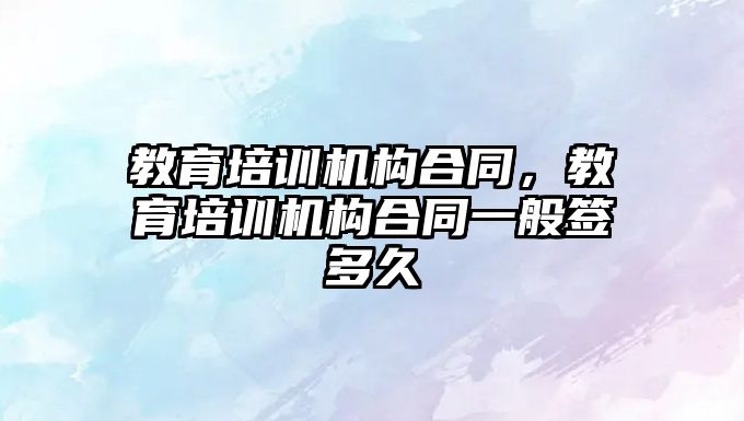 教育培訓機構(gòu)合同，教育培訓機構(gòu)合同一般簽多久