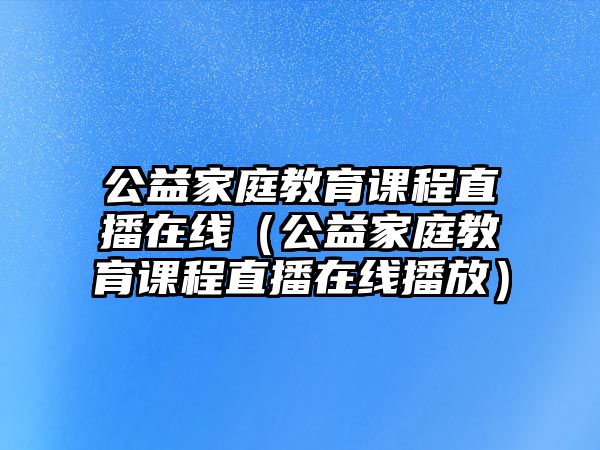 公益家庭教育課程直播在線（公益家庭教育課程直播在線播放）