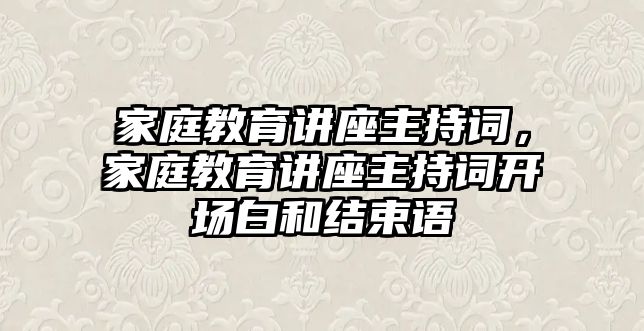 家庭教育講座主持詞，家庭教育講座主持詞開場白和結(jié)束語