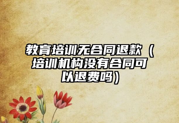 教育培訓(xùn)無合同退款（培訓(xùn)機構(gòu)沒有合同可以退費嗎）