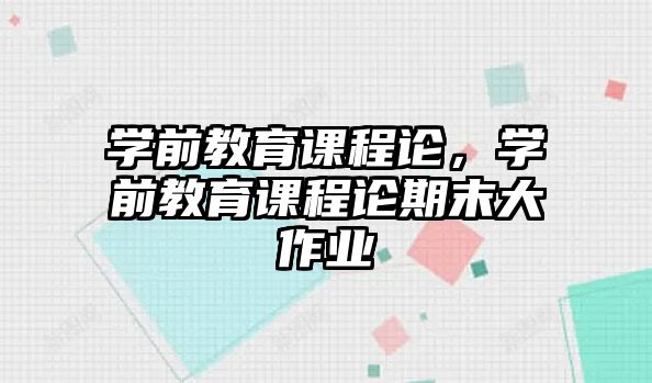 學(xué)前教育課程論，學(xué)前教育課程論期末大作業(yè)