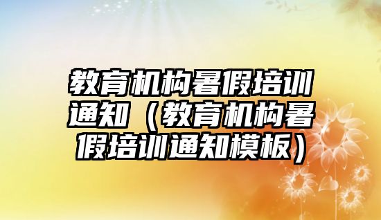 教育機構(gòu)暑假培訓(xùn)通知（教育機構(gòu)暑假培訓(xùn)通知模板）