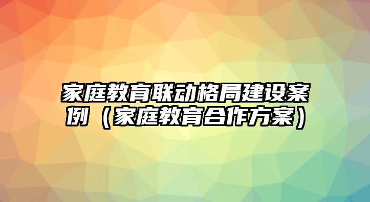 家庭教育聯(lián)動格局建設案例（家庭教育合作方案）