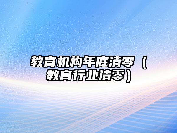 教育機構(gòu)年底清零（教育行業(yè)清零）