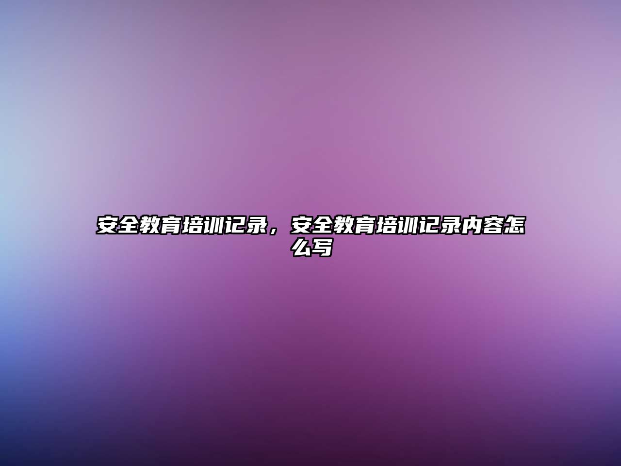 安全教育培訓(xùn)記錄，安全教育培訓(xùn)記錄內(nèi)容怎么寫