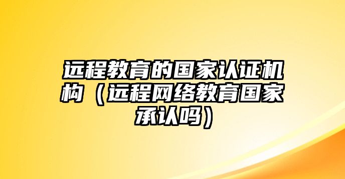 遠(yuǎn)程教育的國家認(rèn)證機(jī)構(gòu)（遠(yuǎn)程網(wǎng)絡(luò)教育國家承認(rèn)嗎）