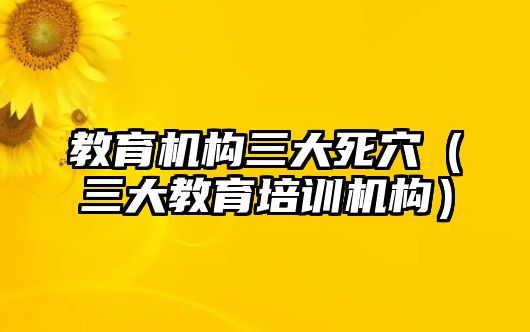 教育機構(gòu)三大死穴（三大教育培訓機構(gòu)）