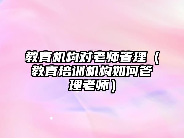 教育機構(gòu)對老師管理（教育培訓機構(gòu)如何管理老師）