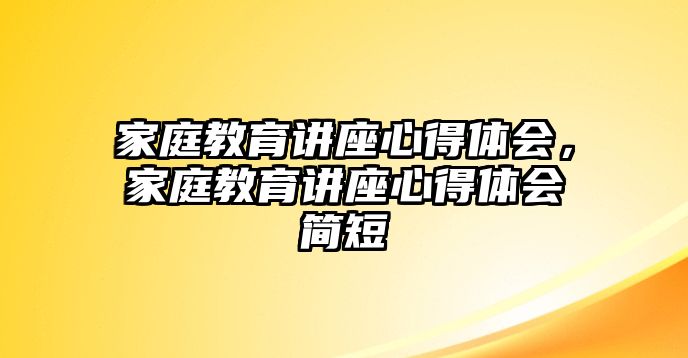 家庭教育講座心得體會，家庭教育講座心得體會簡短