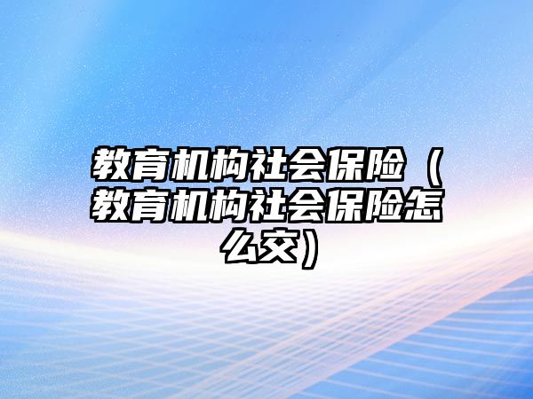 教育機(jī)構(gòu)社會(huì)保險(xiǎn)（教育機(jī)構(gòu)社會(huì)保險(xiǎn)怎么交）