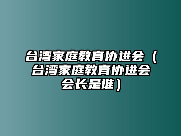 臺灣家庭教育協(xié)進(jìn)會（臺灣家庭教育協(xié)進(jìn)會會長是誰）