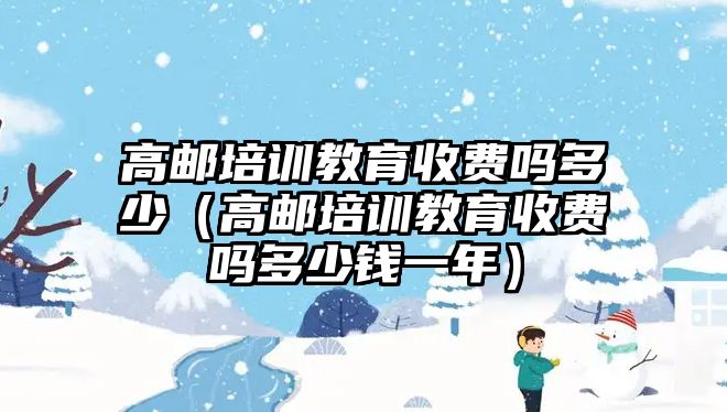 高郵培訓(xùn)教育收費嗎多少（高郵培訓(xùn)教育收費嗎多少錢一年）