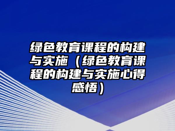 綠色教育課程的構(gòu)建與實(shí)施（綠色教育課程的構(gòu)建與實(shí)施心得感悟）