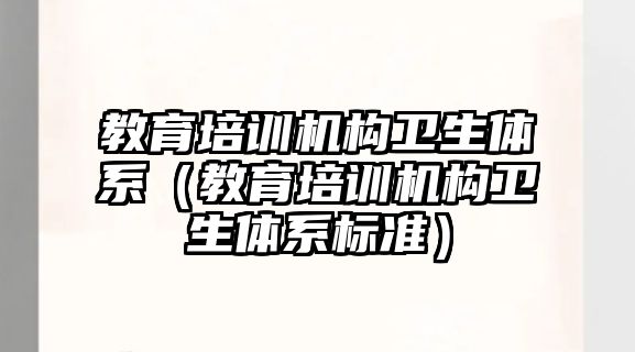 教育培訓機構衛(wèi)生體系（教育培訓機構衛(wèi)生體系標準）