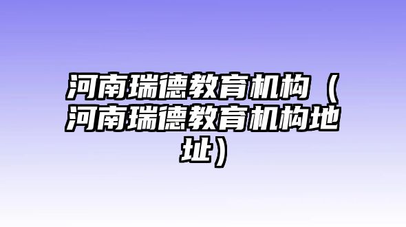 河南瑞德教育機(jī)構(gòu)（河南瑞德教育機(jī)構(gòu)地址）