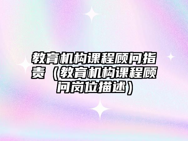 教育機構(gòu)課程顧問指責(zé)（教育機構(gòu)課程顧問崗位描述）