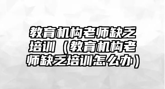 教育機(jī)構(gòu)老師缺乏培訓(xùn)（教育機(jī)構(gòu)老師缺乏培訓(xùn)怎么辦）