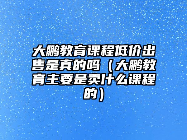 大鵬教育課程低價(jià)出售是真的嗎（大鵬教育主要是賣什么課程的）