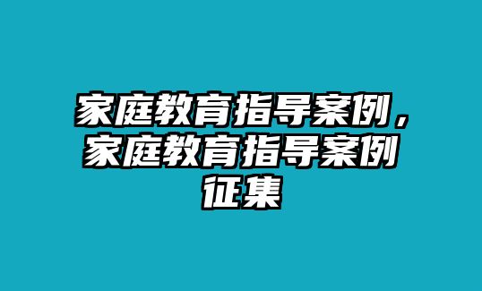 家庭教育指導(dǎo)案例，家庭教育指導(dǎo)案例征集