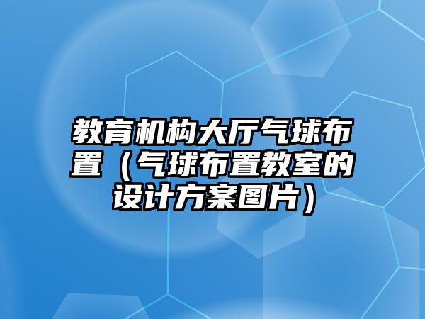 教育機構(gòu)大廳氣球布置（氣球布置教室的設(shè)計方案圖片）