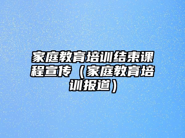 家庭教育培訓結束課程宣傳（家庭教育培訓報道）