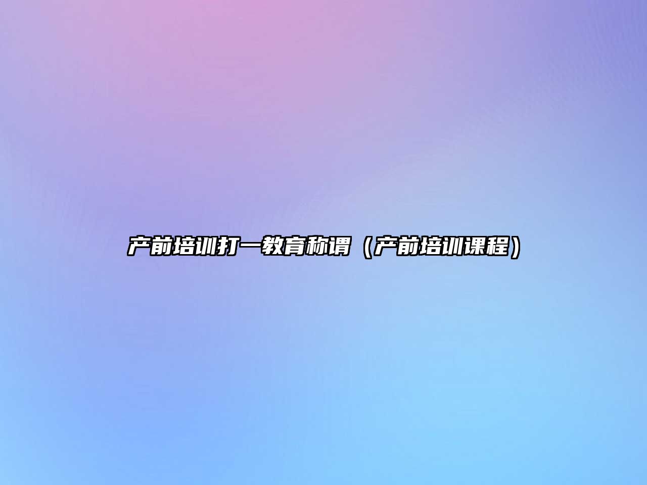 產(chǎn)前培訓(xùn)打一教育稱謂（產(chǎn)前培訓(xùn)課程）