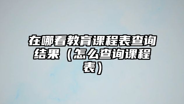 在哪看教育課程表查詢結(jié)果（怎么查詢課程表）