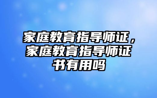 家庭教育指導師證，家庭教育指導師證書有用嗎