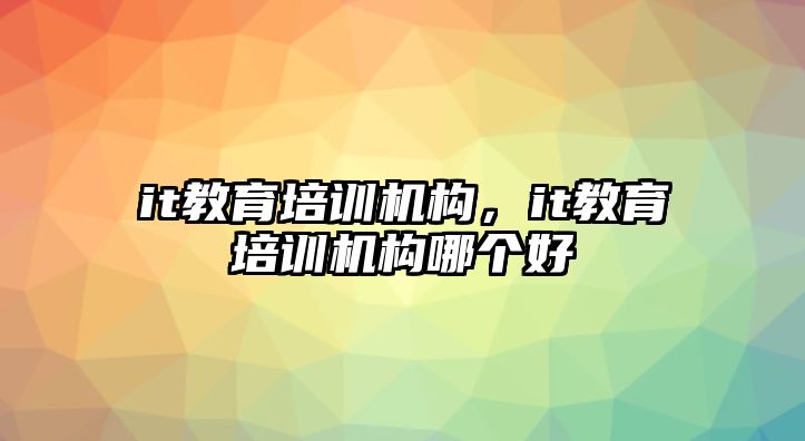 it教育培訓機構，it教育培訓機構哪個好